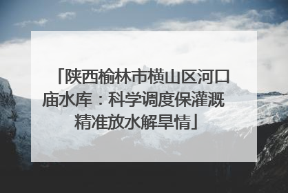 陕西榆林市横山区河口庙水库：科学调度保灌溉 精准放水解旱情