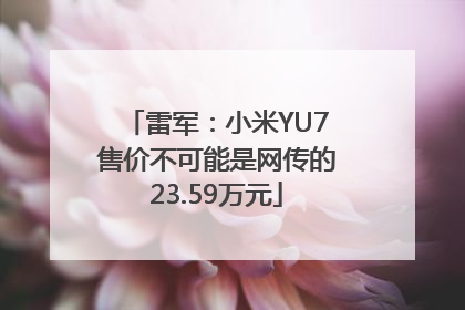 雷军：小米YU7售价不可能是网传的23.59万元