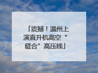 震撼！温州上演直升机高空“缝合”高压线