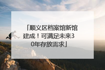 顺义区档案馆新馆建成！可满足未来30年存放需求
