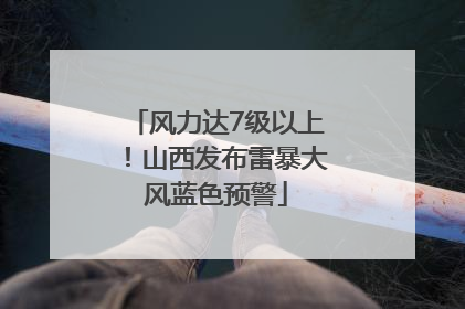 风力达7级以上！山西发布雷暴大风蓝色预警