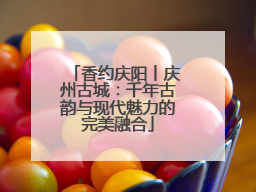 香约庆阳丨庆州古城：千年古韵与现代魅力的完美融合