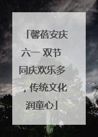 馨蓓安庆六一 双节同庆欢乐多，传统文化润童心