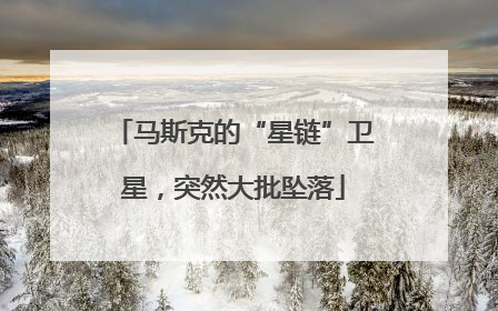 马斯克的“星链”卫星，突然大批坠落