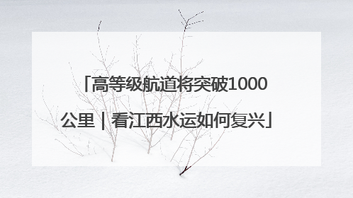 高等级航道将突破1000公里｜看江西水运如何复兴
