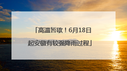 高温暂歇！6月18日起安徽有较强降雨过程