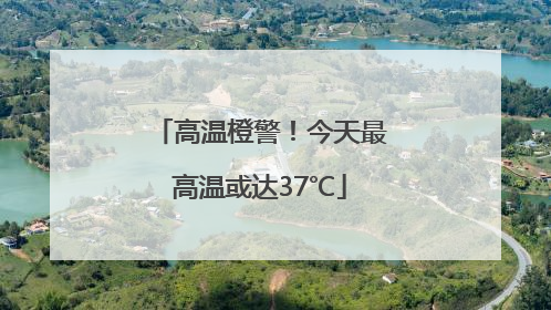 高温橙警！今天最高温或达37℃