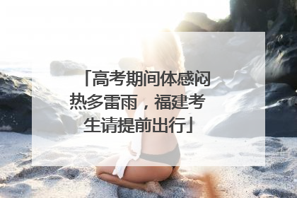 高考期间体感闷热多雷雨，福建考生请提前出行