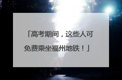 高考期间，这些人可免费乘坐福州地铁！