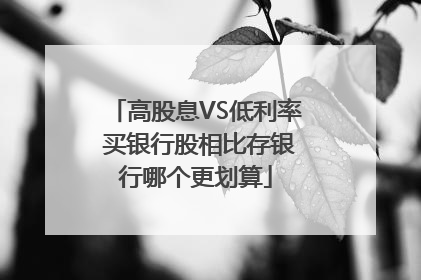 高股息VS低利率 买银行股相比存银行哪个更划算