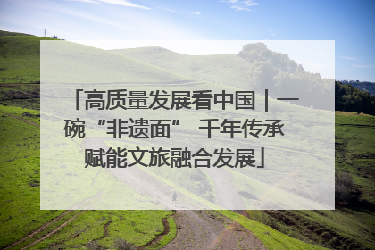 高质量发展看中国｜一碗“非遗面” 千年传承赋能文旅融合发展