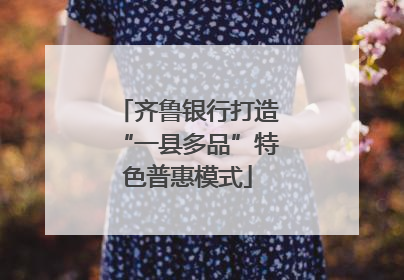 齐鲁银行打造“一县多品”特色普惠模式