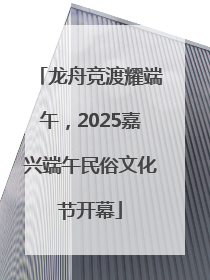 龙舟竞渡耀端午，2025嘉兴端午民俗文化节开幕