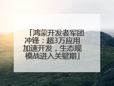 鸿蒙开发者军团冲锋：超3万应用加速开发，生态规模战进入关键期