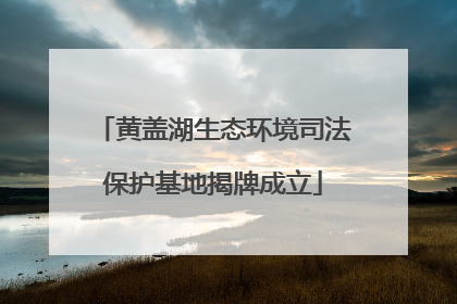 黄盖湖生态环境司法保护基地揭牌成立