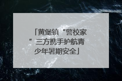 黄堡镇“警校家”三方携手护航青少年暑期安全