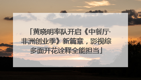 黄晓明率队开启《中餐厅·非洲创业季》新篇章，影视综多面开花诠释全能担当