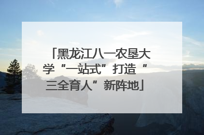 黑龙江八一农垦大学“一站式”打造“三全育人”新阵地