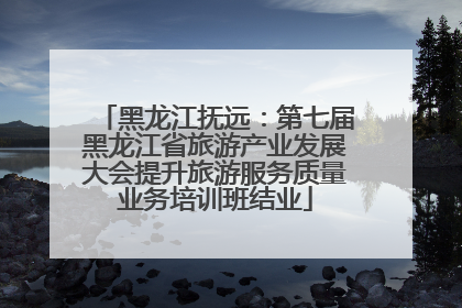 黑龙江抚远：第七届黑龙江省旅游产业发展大会提升旅游服务质量业务培训班结业