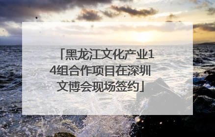 黑龙江文化产业14组合作项目在深圳文博会现场签约