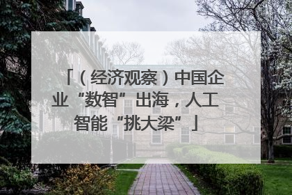 （经济观察）中国企业“数智”出海，人工智能“挑大梁”