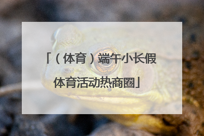 （体育）端午小长假 体育活动热商圈