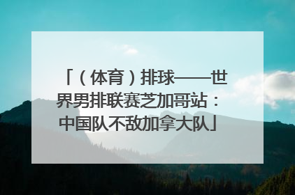 （体育）排球——世界男排联赛芝加哥站：中国队不敌加拿大队