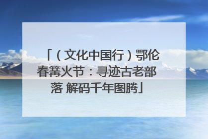 （文化中国行）鄂伦春篝火节：寻迹古老部落 解码千年图腾