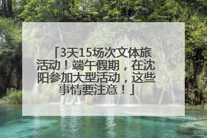 3天15场次文体旅活动！端午假期，在沈阳参加大型活动，这些事情要注意！