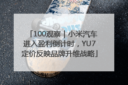 100观察｜小米汽车进入盈利倒计时，YU7定价反映品牌升维战略