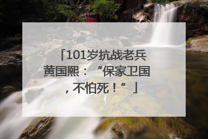 101岁抗战老兵黄国熙：“保家卫国，不怕死！”