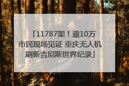 11787架！逾10万市民现场见证 重庆无人机刷新吉尼斯世界纪录