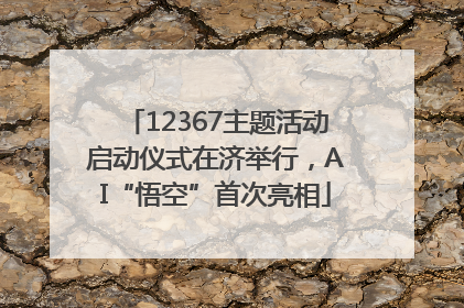 12367主题活动启动仪式在济举行，AI“悟空”首次亮相