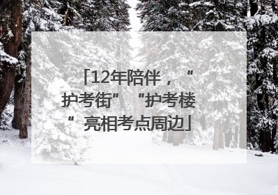 12年陪伴，“护考街”“护考楼”亮相考点周边