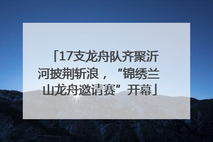 17支龙舟队齐聚沂河披荆斩浪，“锦绣兰山龙舟邀请赛”开幕