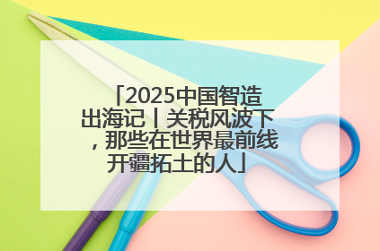 2025中国智造出海记丨关税风波下，那些在世界最前线开疆拓土的人