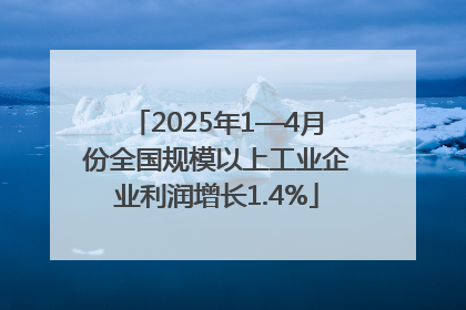 2025年1—4月份全国规模以上工业企业利润增长1.4%