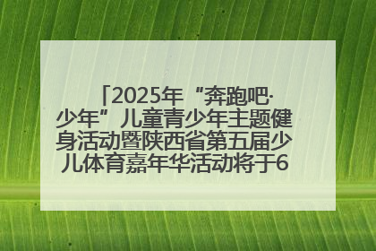 2025年“奔跑吧·少年”儿童青少年主题健身活动暨陕西省第五届少儿体育嘉年华活动将于6月14日正式举办