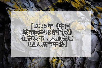 2025年《中国城市网络形象指数》在京发布，太原稳居I型大城市中游