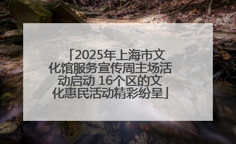 2025年上海市文化馆服务宣传周主场活动启动 16个区的文化惠民活动精彩纷呈