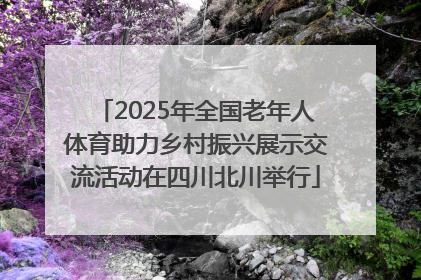2025年全国老年人体育助力乡村振兴展示交流活动在四川北川举行
