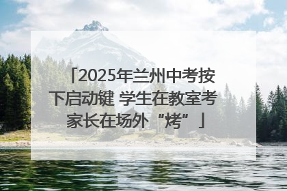 2025年兰州中考按下启动键 学生在教室考 家长在场外“烤”