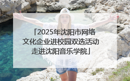2025年沈阳市网络文化企业进校园双选活动走进沈阳音乐学院