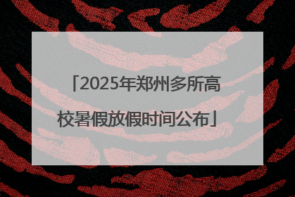 2025年郑州多所高校暑假放假时间公布