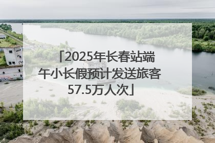 2025年长春站端午小长假预计发送旅客57.5万人次