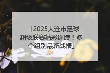 2025大连市足球超级联赛精彩继续！多个组别最新战报