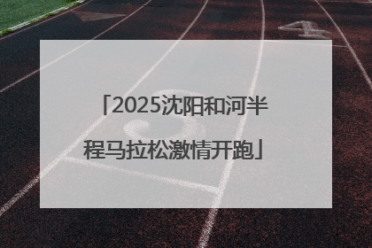 2025沈阳和河半程马拉松激情开跑