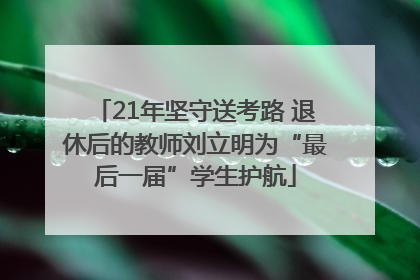 21年坚守送考路 退休后的教师刘立明为“最后一届”学生护航