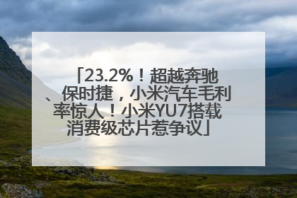 23.2%！超越奔驰、保时捷，小米汽车毛利率惊人！小米YU7搭载消费级芯片惹争议