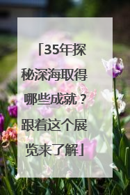 35年探秘深海取得哪些成就？跟着这个展览来了解